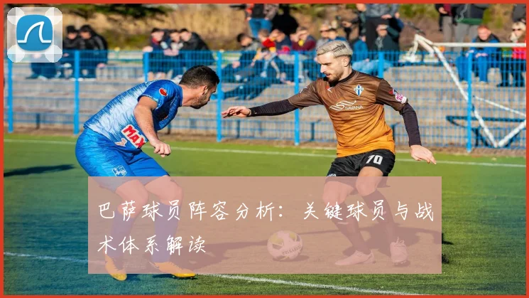 巴萨球员阵容分析：关键球员与战术体系解读