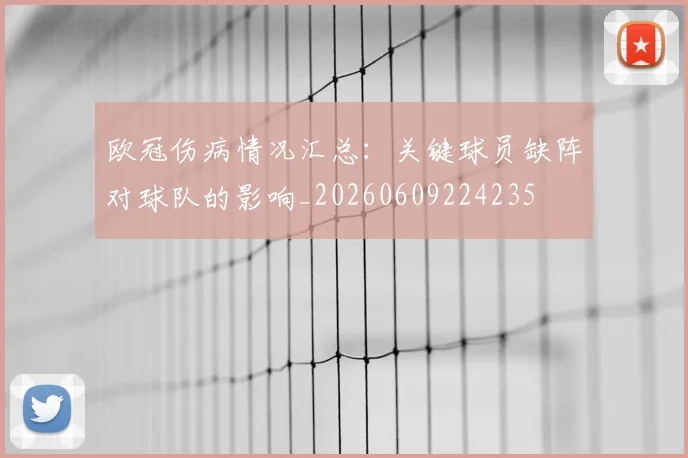 欧冠伤病情况汇总：关键球员缺阵对球队的影响_20260609224235