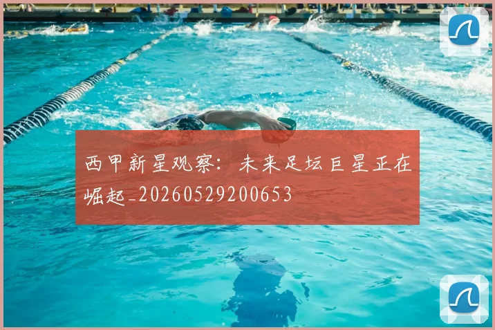 西甲新星观察：未来足坛巨星正在崛起_20260529200653