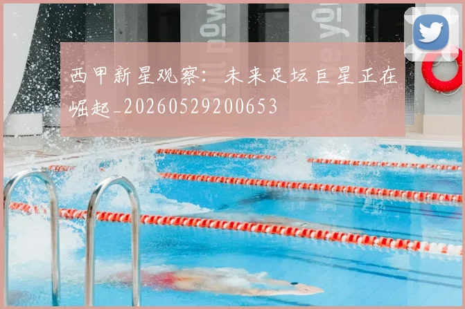 西甲新星观察：未来足坛巨星正在崛起_20260529200653