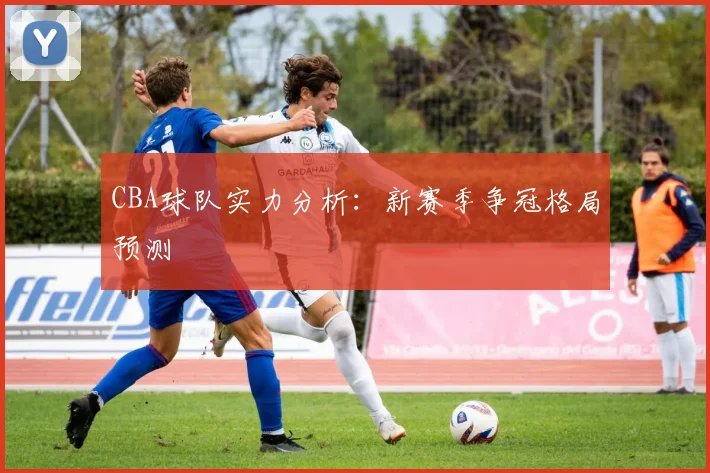 CBA球队实力分析:新赛季争冠格局预测