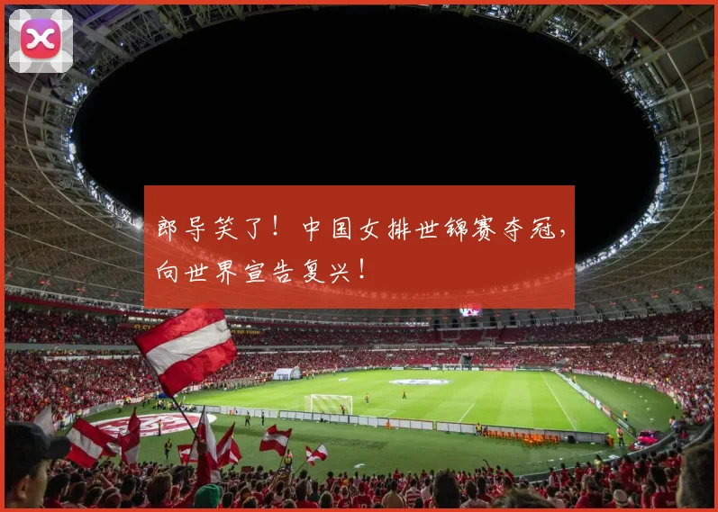 郎导笑了！中国女排世锦赛夺冠，向世界宣告复兴！