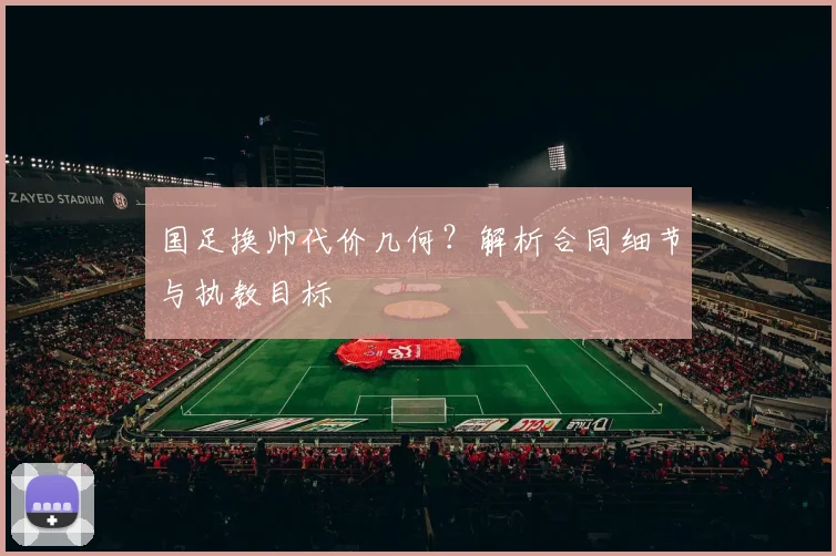 国足换帅代价几何?解析合同细节与执教目标