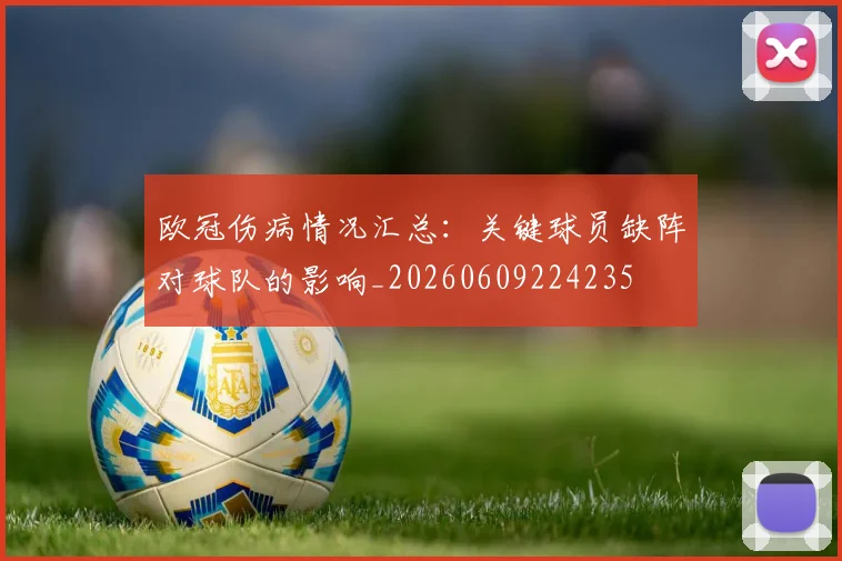 欧冠伤病情况汇总:关键球员缺阵对球队的影响_20260609224235