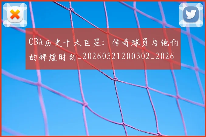 CBA历史十大巨星:传奇球员与他们的辉煌时刻_20260521200302_20260606165150