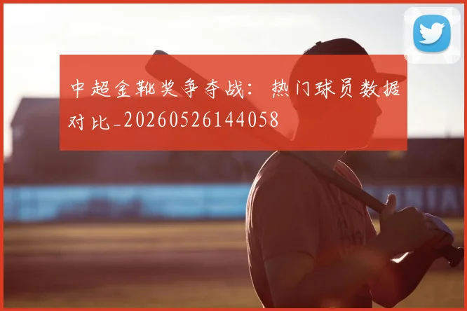 中超金靴奖争夺战：热门球员数据对比_20260526144058