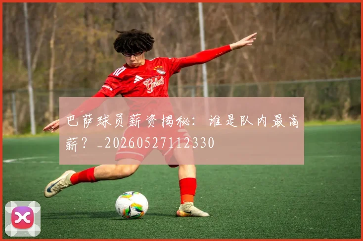 巴萨球员薪资揭秘:谁是队内最高薪?_20260527112330